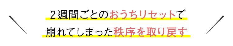 2週間ごとのおうちリセットで崩れてしまった秩序を取り戻す