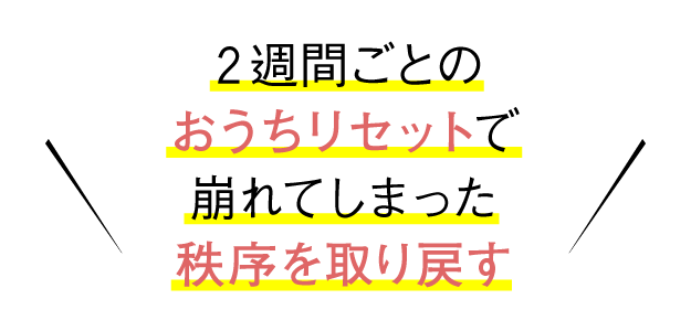 2週間ごとのおうちリセットで崩れてしまった秩序を取り戻す