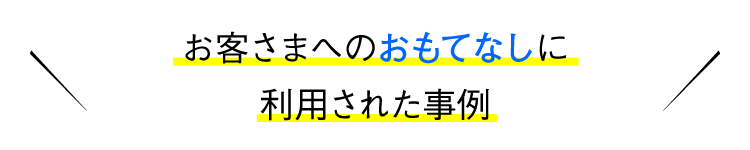 お客さまへのおもてなしに利用された事例