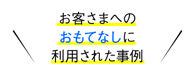 お客さまへのおもてなしに利用された事例