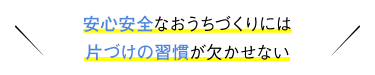 安心安全なおうちづくりには片づけの習慣が欠かせない