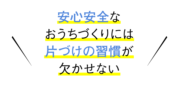 安心安全なおうちづくりには片づけの習慣が欠かせない