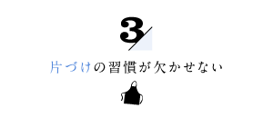 片づけの習慣が欠かせない３