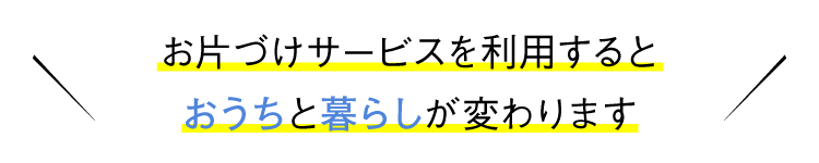 お片づけサービスを利用するとおうちと暮らしが変わります